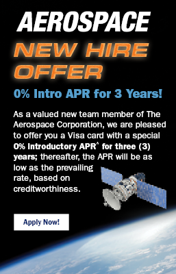 Aerospace New Hire Offer: 0% intro APR for 3 years! As a valued new team member of The Aerospace Corporation, we are pleased to offer you a Visa card with a special 0% introductory APR* for three (3) years; thereafter, the variable APR is 10.65% - 18.00%. Take advantage of this opportunity to pay no interest on new purchases for 36 months or consolidate debt by transferring high-rate balances to your new card to manage your finances more easily. Apply now